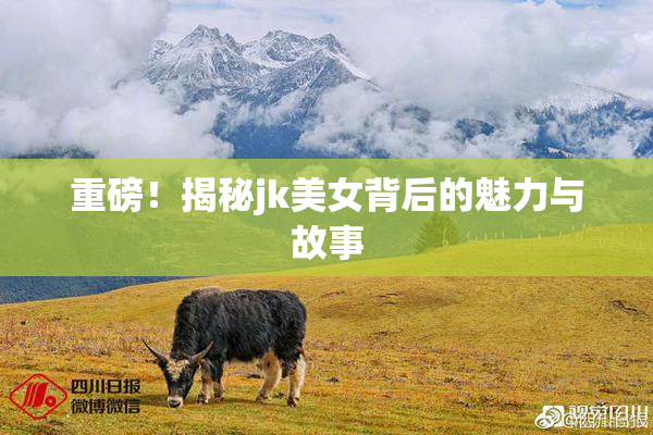 重磅！揭秘jk美女背后的魅力与故事
