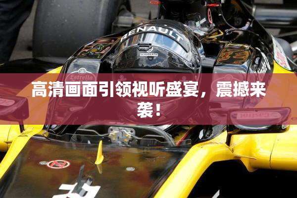 高清画面引领视听盛宴，震撼来袭！