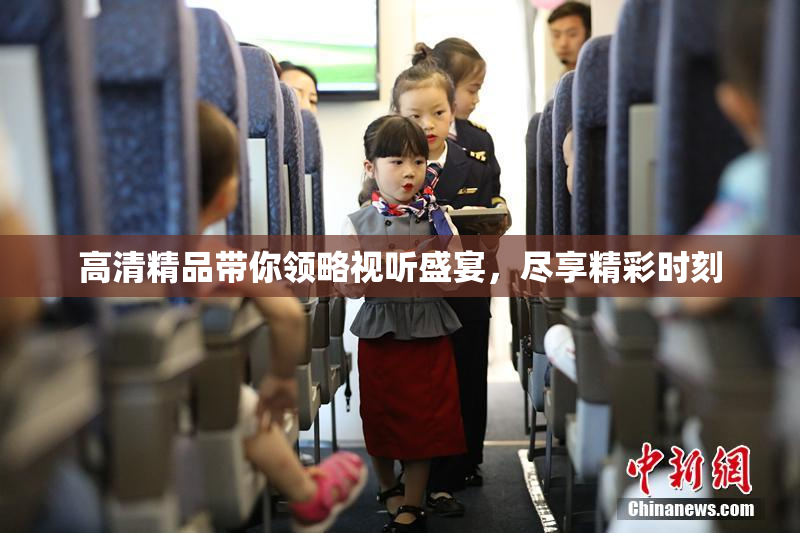 高清精品带你领略视听盛宴，尽享精彩时刻