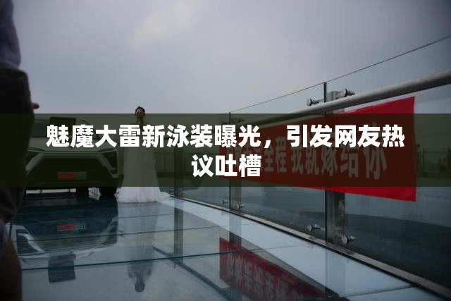 魅魔大雷新泳装曝光，引发网友热议吐槽