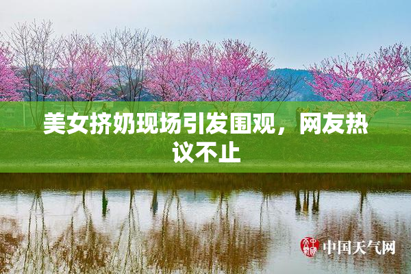 美女挤奶现场引发围观，网友热议不止