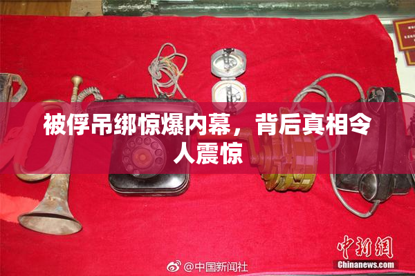 被俘吊绑惊爆内幕，背后真相令人震惊