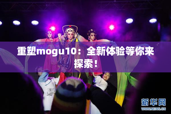 重塑mogu10：全新体验等你来探索！