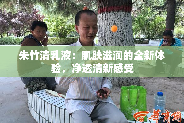 朱竹清乳液：肌肤滋润的全新体验，净透清新感受
