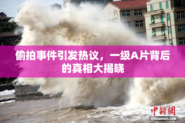偷拍事件引发热议，一级A片背后的真相大揭晓