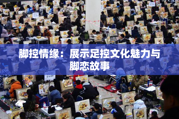 脚控情缘：展示足控文化魅力与脚恋故事