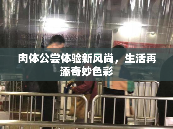 肉体公尝体验新风尚，生活再添奇妙色彩
