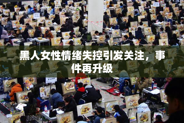 黑人女性情绪失控引发关注，事件再升级