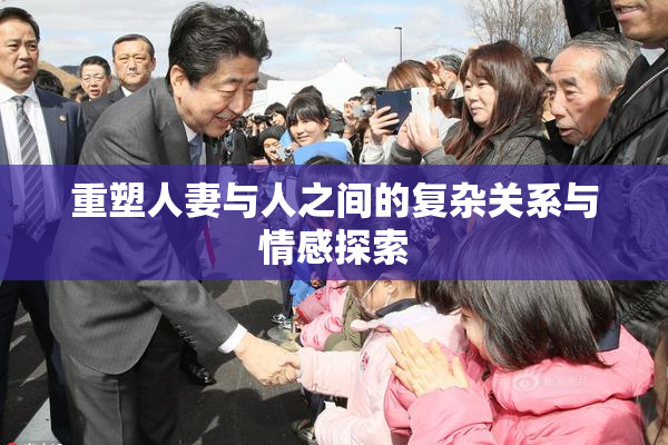 重塑人妻与人之间的复杂关系与情感探索