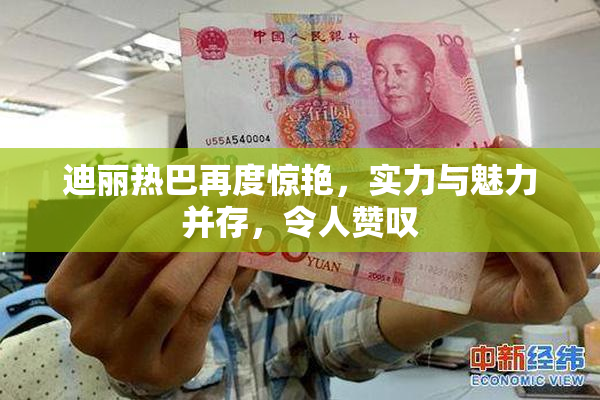迪丽热巴再度惊艳，实力与魅力并存，令人赞叹