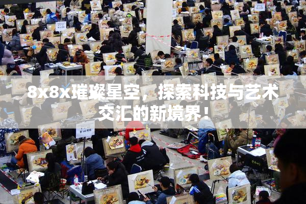 8x8x璀璨星空，探索科技与艺术交汇的新境界！
