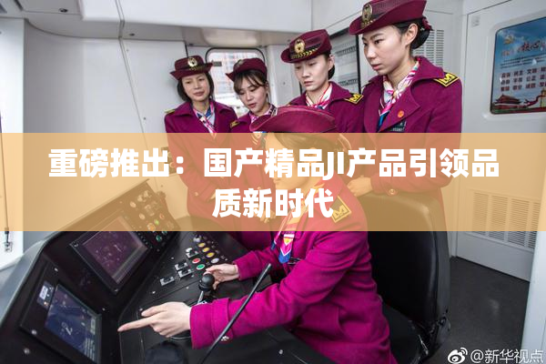 重磅推出：国产精品JI产品引领品质新时代
