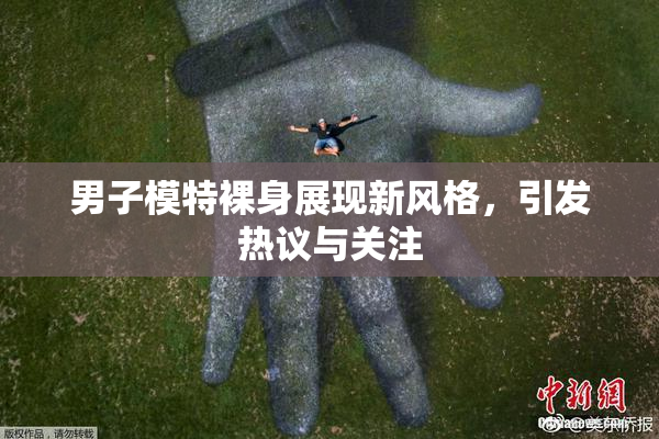 男子模特裸身展现新风格，引发热议与关注