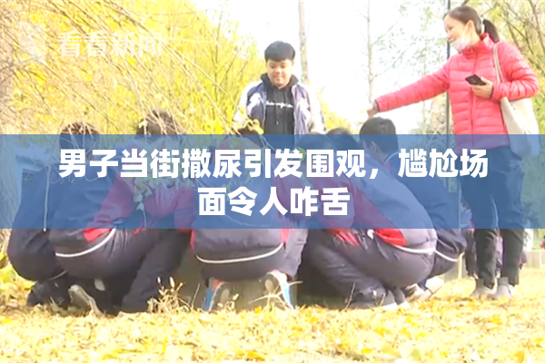 男子当街撒尿引发围观，尴尬场面令人咋舌