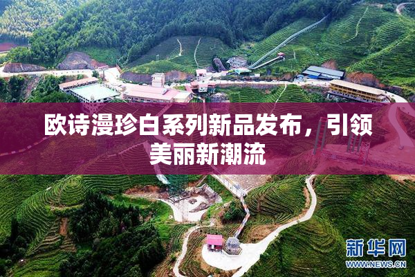 欧诗漫珍白系列新品发布，引领美丽新潮流