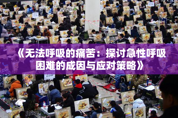 《无法呼吸的痛苦：探讨急性呼吸困难的成因与应对策略》