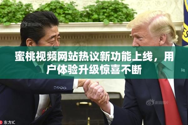 蜜桃视频网站热议新功能上线，用户体验升级惊喜不断