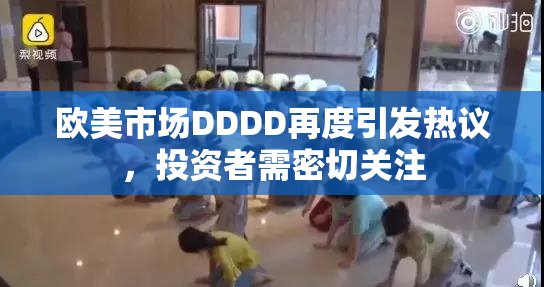 欧美市场DDDD再度引发热议，投资者需密切关注