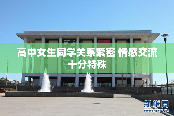高中女生同学关系紧密 情感交流十分特殊