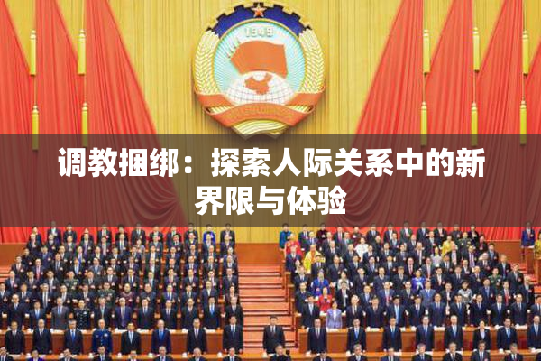 调教捆绑：探索人际关系中的新界限与体验