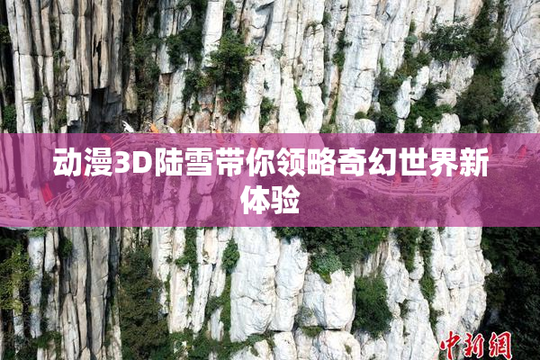 动漫3D陆雪带你领略奇幻世界新体验