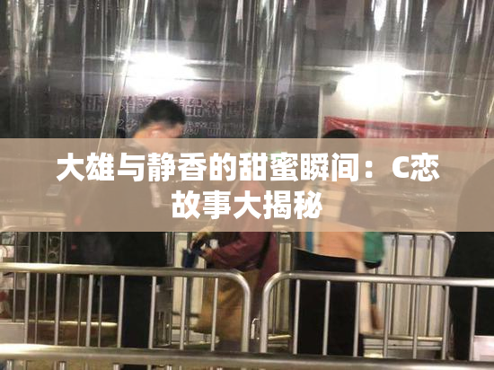 大雄与静香的甜蜜瞬间：C恋故事大揭秘