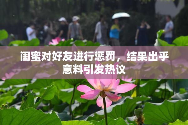 闺蜜对好友进行惩罚，结果出乎意料引发热议