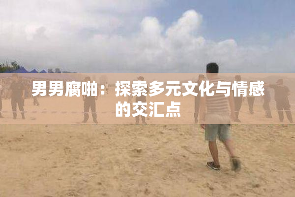 男男腐啪：探索多元文化与情感的交汇点