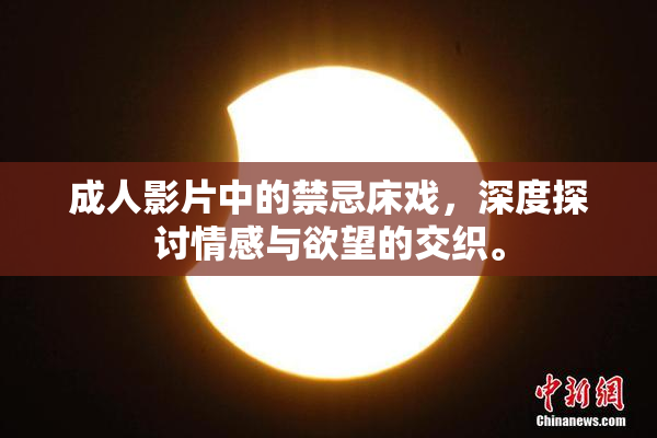成人影片中的禁忌床戏，深度探讨情感与欲望的交织。