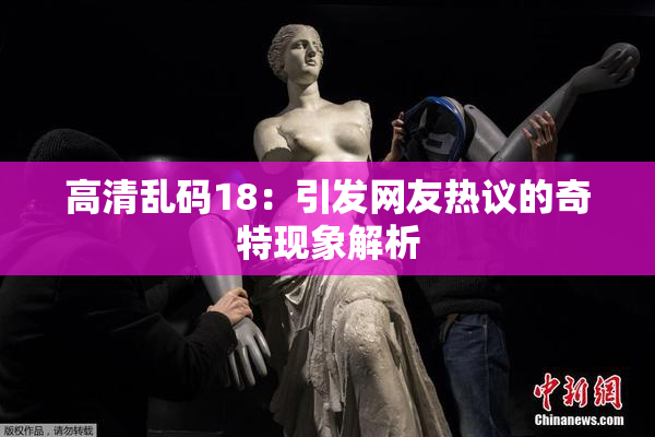 高清乱码18：引发网友热议的奇特现象解析