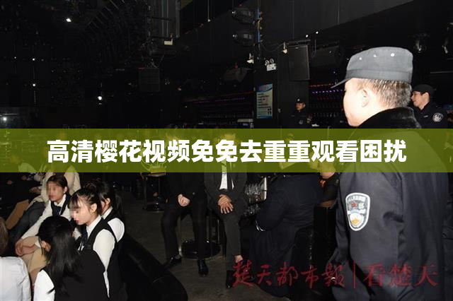 高清樱花视频免免去重重观看困扰