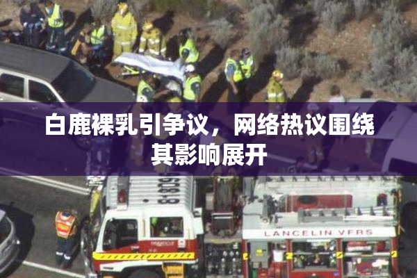 白鹿裸乳引争议，网络热议围绕其影响展开