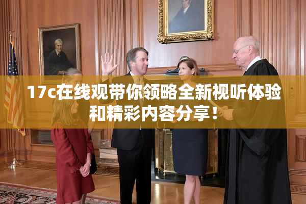 17c在线观带你领略全新视听体验和精彩内容分享！