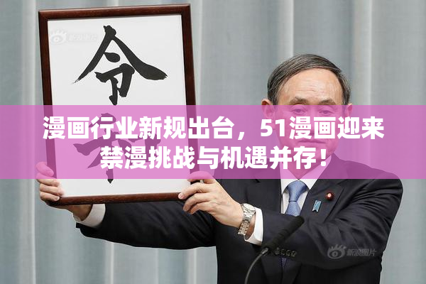 漫画行业新规出台，51漫画迎来禁漫挑战与机遇并存！
