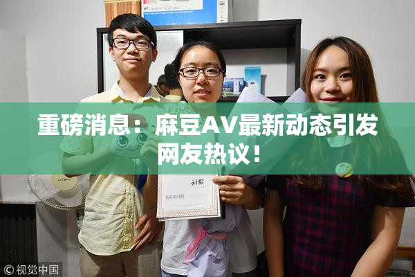 重磅消息：麻豆AV最新动态引发网友热议！