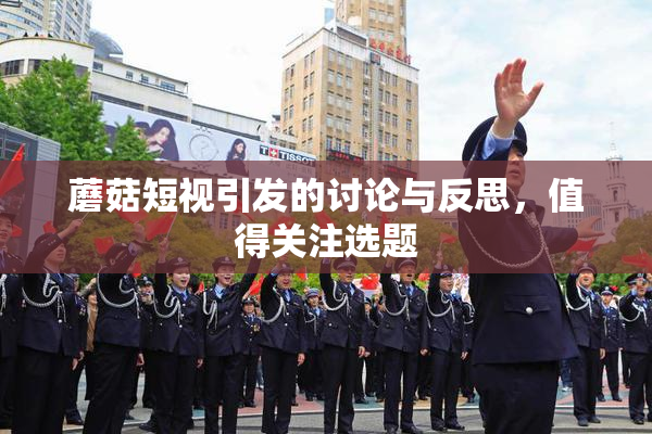 蘑菇短视引发的讨论与反思，值得关注选题