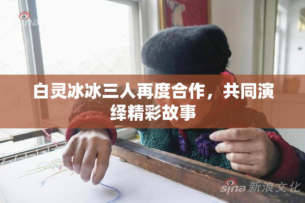 白灵冰冰三人再度合作，共同演绎精彩故事