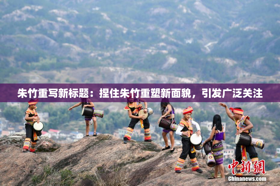 朱竹重写新标题：捏住朱竹重塑新面貌，引发广泛关注