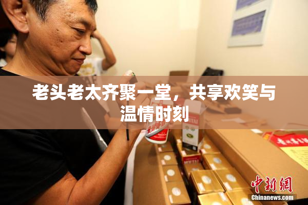 老头老太齐聚一堂，共享欢笑与温情时刻