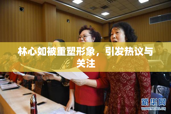 林心如被重塑形象，引发热议与关注