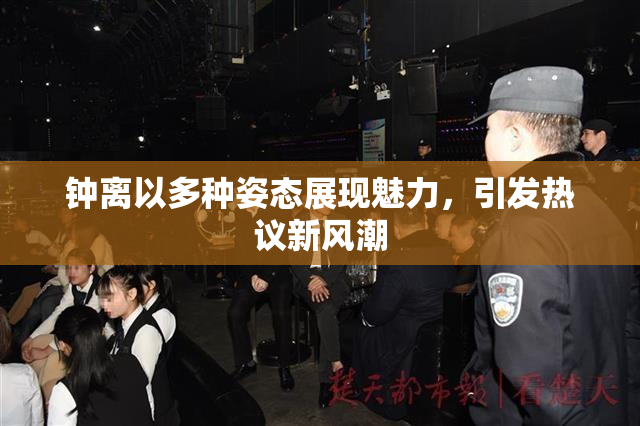 钟离以多种姿态展现魅力，引发热议新风潮