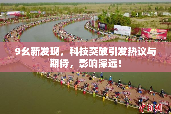 9幺新发现，科技突破引发热议与期待，影响深远！