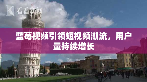 蓝莓视频引领短视频潮流，用户量持续增长