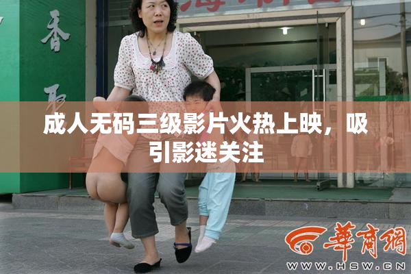 成人无码三级影片火热上映，吸引影迷关注