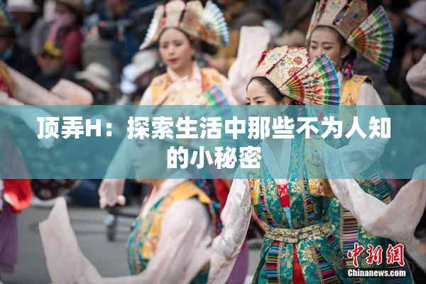 顶弄H：探索生活中那些不为人知的小秘密