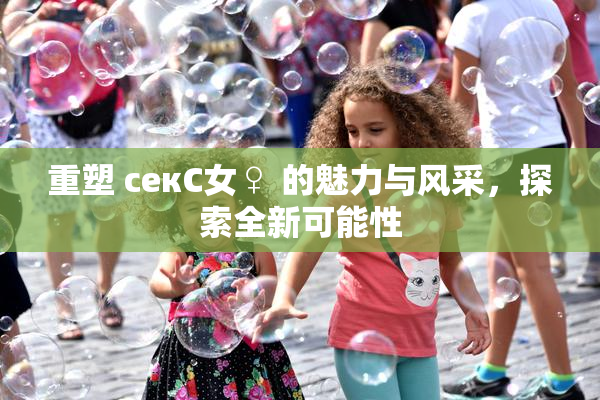 重塑 секС女♀ 的魅力与风采，探索全新可能性