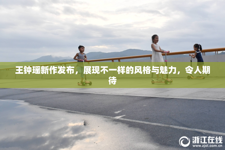 王钟瑶新作发布，展现不一样的风格与魅力，令人期待