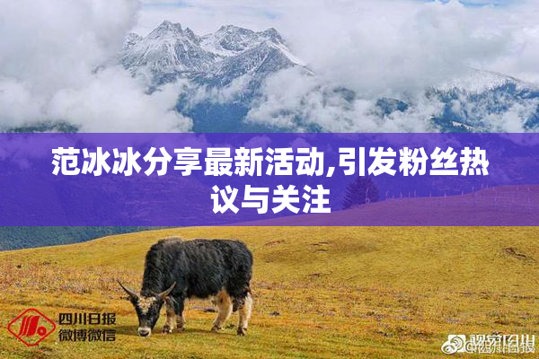 范冰冰分享最新活动,引发粉丝热议与关注