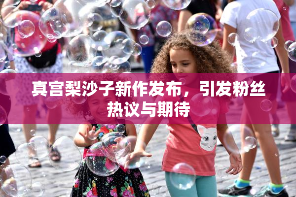 真宫梨沙子新作发布，引发粉丝热议与期待