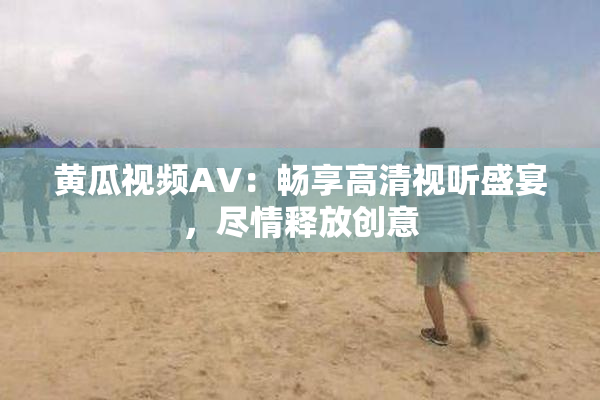 黄瓜视频AV：畅享高清视听盛宴，尽情释放创意